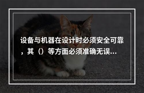 设备与机器在设计时必须安全可靠，其（）等方面必须准确无误，并