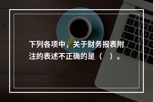 下列各项中，关于财务报表附注的表述不正确的是（　）。