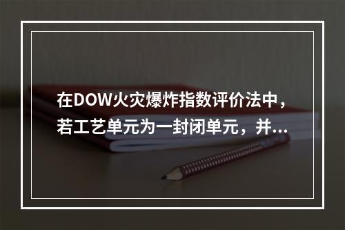 在DOW火灾爆炸指数评价法中，若工艺单元为一封闭单元，并在封