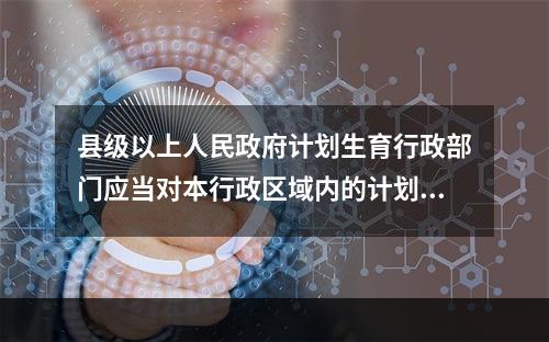 县级以上人民政府计划生育行政部门应当对本行政区域内的计划生育