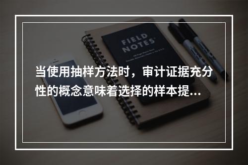 当使用抽样方法时，审计证据充分性的概念意味着选择的样本提供了