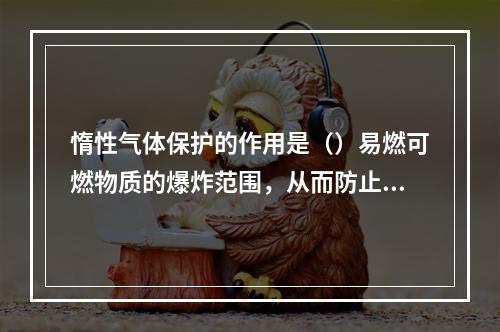 惰性气体保护的作用是（）易燃可燃物质的爆炸范围，从而防止燃烧