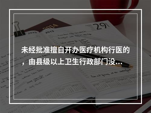 未经批准擅自开办医疗机构行医的，由县级以上卫生行政部门没收其