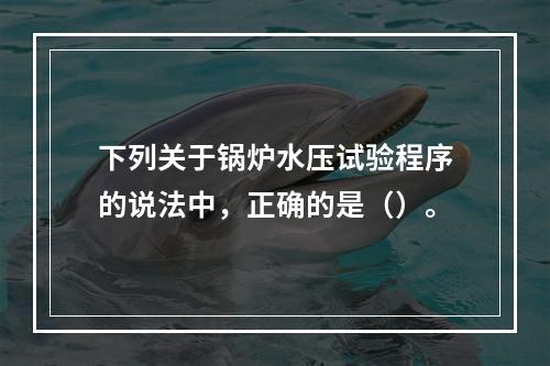 下列关于锅炉水压试验程序的说法中，正确的是（）。