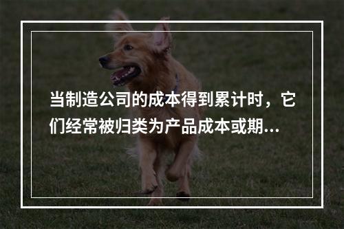 当制造公司的成本得到累计时，它们经常被归类为产品成本或期间成