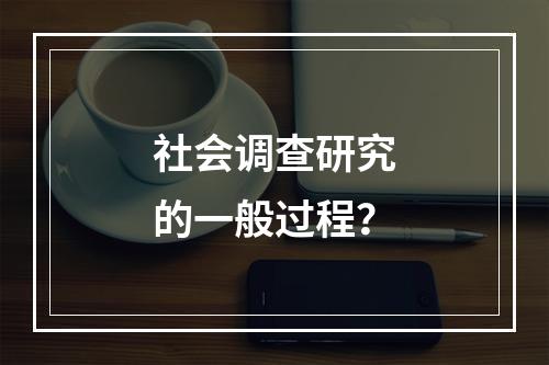 社会调查研究的一般过程？