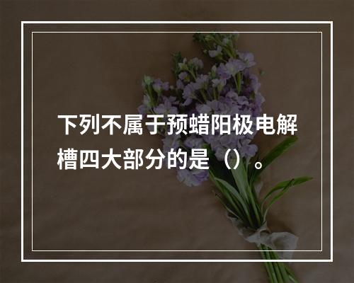 下列不属于预蜡阳极电解槽四大部分的是（）。