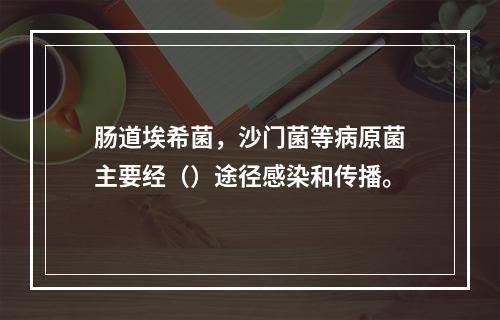 肠道埃希菌，沙门菌等病原菌主要经（）途径感染和传播。