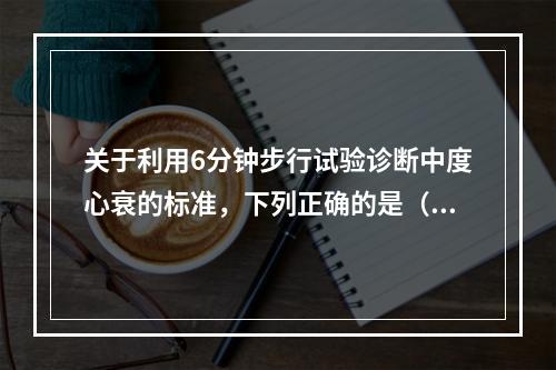 关于利用6分钟步行试验诊断中度心衰的标准，下列正确的是（）。