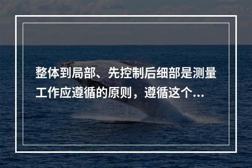 整体到局部、先控制后细部是测量工作应遵循的原则，遵循这个原则