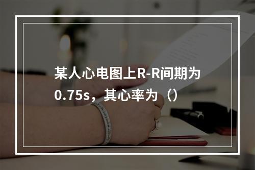 某人心电图上R-R间期为0.75s，其心率为（）