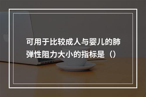 可用于比较成人与婴儿的肺弹性阻力大小的指标是（）