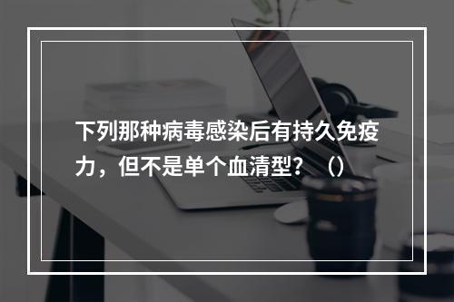 下列那种病毒感染后有持久免疫力，但不是单个血清型？（）