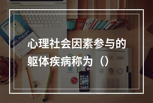 心理社会因素参与的躯体疾病称为（）