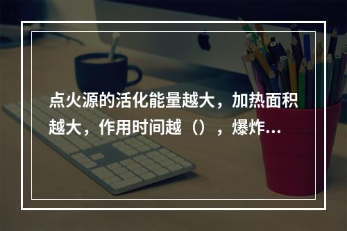 点火源的活化能量越大，加热面积越大，作用时间越（），爆炸极限