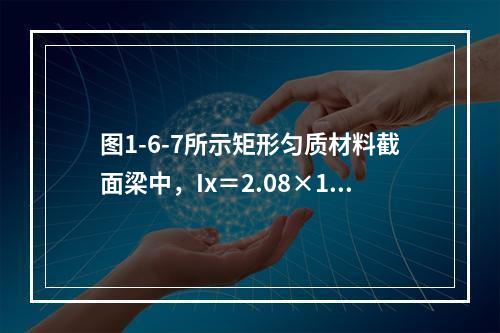 图1-6-7所示矩形匀质材料截面梁中，Ix＝2.08×10