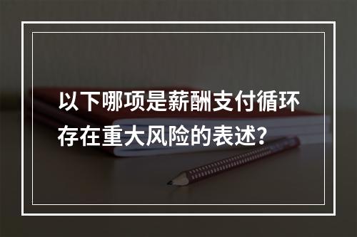 以下哪项是薪酬支付循环存在重大风险的表述？