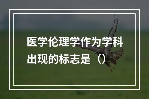 医学伦理学作为学科出现的标志是（）