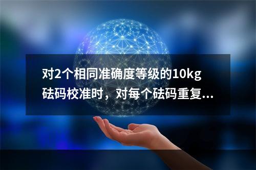 对2个相同准确度等级的10kg砝码校准时，对每个砝码重复测4