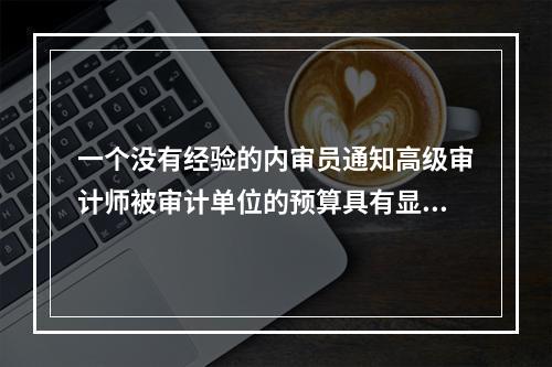 一个没有经验的内审员通知高级审计师被审计单位的预算具有显著差