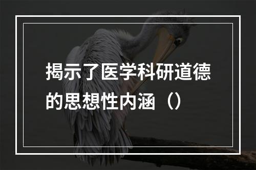 揭示了医学科研道德的思想性内涵（）