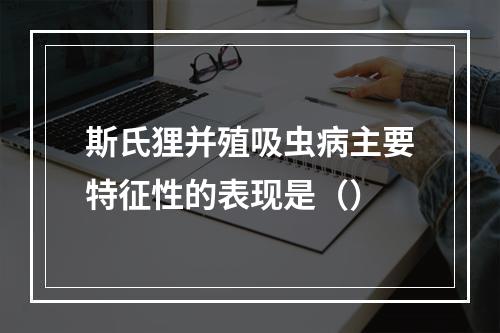 斯氏狸并殖吸虫病主要特征性的表现是（）