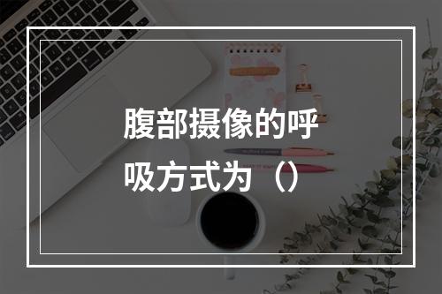 腹部摄像的呼吸方式为（）