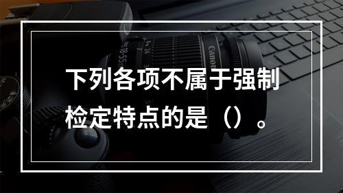 下列各项不属于强制检定特点的是（）。