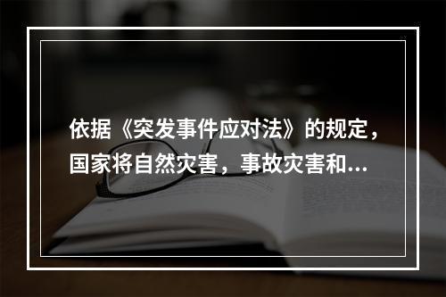 依据《突发事件应对法》的规定，国家将自然灾害，事故灾害和公