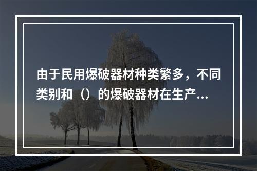 由于民用爆破器材种类繁多，不同类别和（）的爆破器材在生产、储