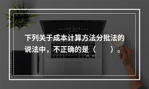 下列关于成本计算方法分批法的说法中，不正确的是（　　）。