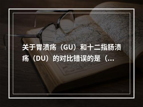 关于胃溃疡（GU）和十二指肠溃疡（DU）的对比错误的是（）。