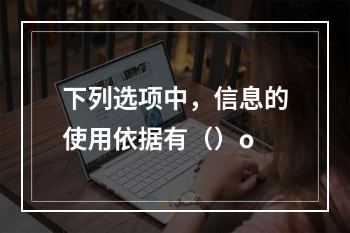 下列选项中，信息的使用依据有（）o