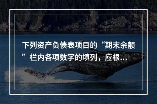 下列资产负债表项目的“期末余额”栏内各项数字的填列，应根据有