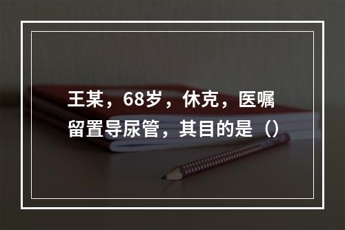 王某，68岁，休克，医嘱留置导尿管，其目的是（）