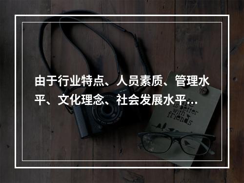 由于行业特点、人员素质、管理水平、文化理念、社会发展水平等因