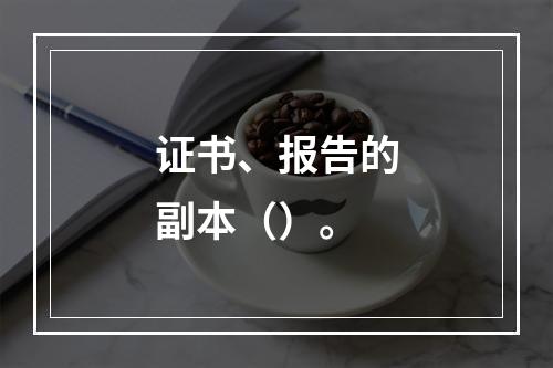 证书、报告的副本（）。