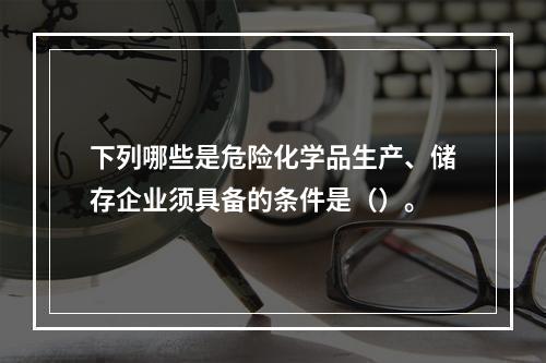 下列哪些是危险化学品生产、储存企业须具备的条件是（）。