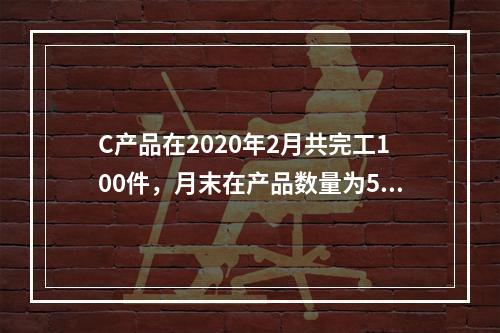 C产品在2020年2月共完工100件，月末在产品数量为50件