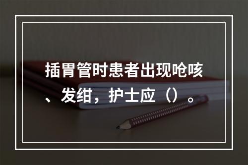 插胃管时患者出现呛咳、发绀，护士应（）。