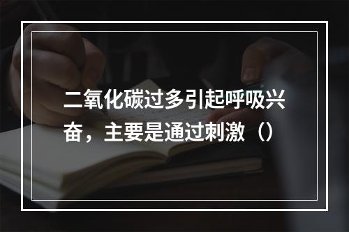 二氧化碳过多引起呼吸兴奋，主要是通过刺激（）