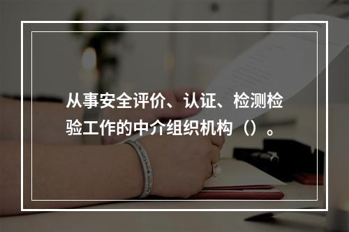 从事安全评价、认证、检测检验工作的中介组织机构（）。