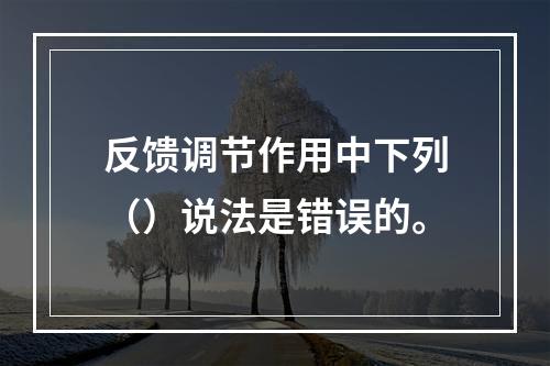 反馈调节作用中下列（）说法是错误的。