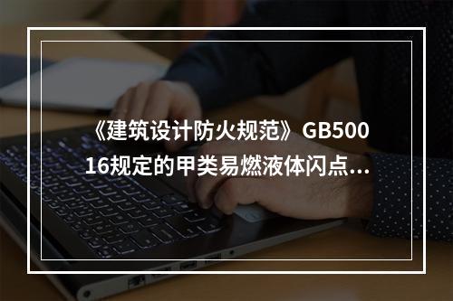 《建筑设计防火规范》GB50016规定的甲类易燃液体闪点为（