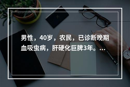 男性，40岁，农民，已诊断晚期血吸虫病，肝硬化巨脾3年。下列