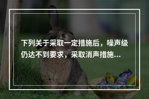 下列关于采取一定措施后，噪声级仍达不到要求，采取消声措施正确