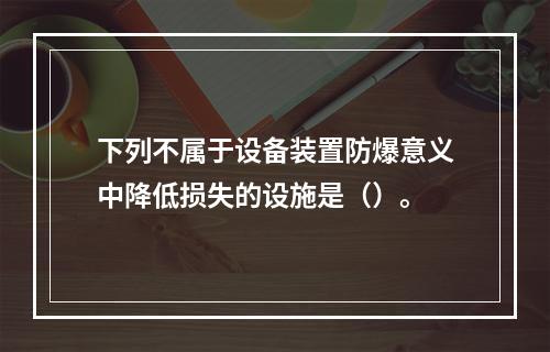 下列不属于设备装置防爆意义中降低损失的设施是（）。