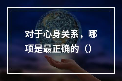 对于心身关系，哪项是最正确的（）