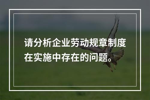 请分析企业劳动规章制度在实施中存在的问题。