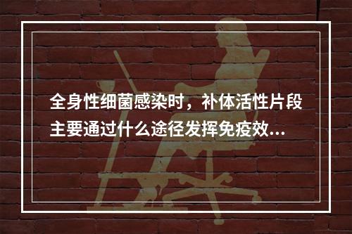 全身性细菌感染时，补体活性片段主要通过什么途径发挥免疫效应作